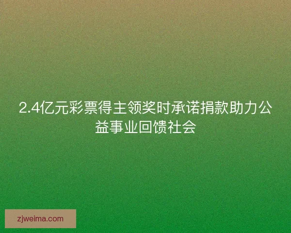 2.4亿元彩票得主领奖时承诺捐款助力公益事业回馈社会