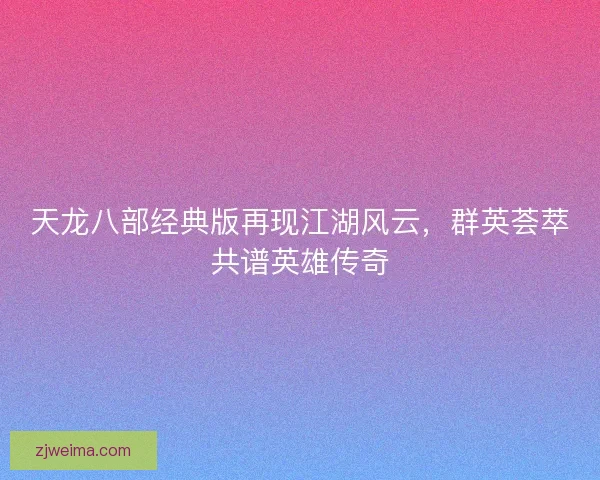 天龙八部经典版再现江湖风云，群英荟萃共谱英雄传奇