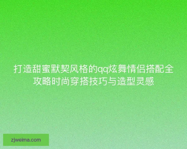 打造甜蜜默契风格的qq炫舞情侣搭配全攻略时尚穿搭技巧与造型灵感