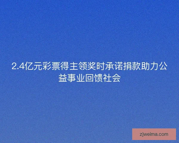 2.4亿元彩票得主领奖时承诺捐款助力公益事业回馈社会
