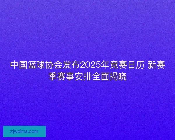 中国篮球协会发布2025年竞赛日历 新赛季赛事安排全面揭晓
