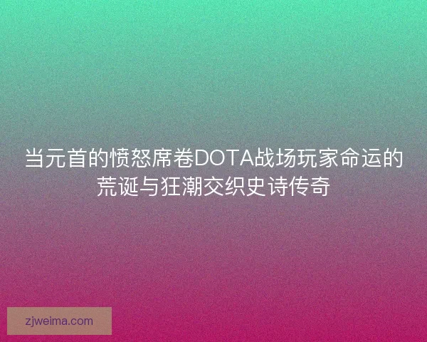 当元首的愤怒席卷DOTA战场玩家命运的荒诞与狂潮交织史诗传奇