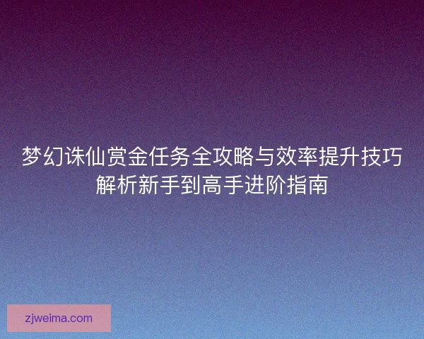 梦幻诛仙赏金任务全攻略与效率提升技巧解析新手到高手进阶指南